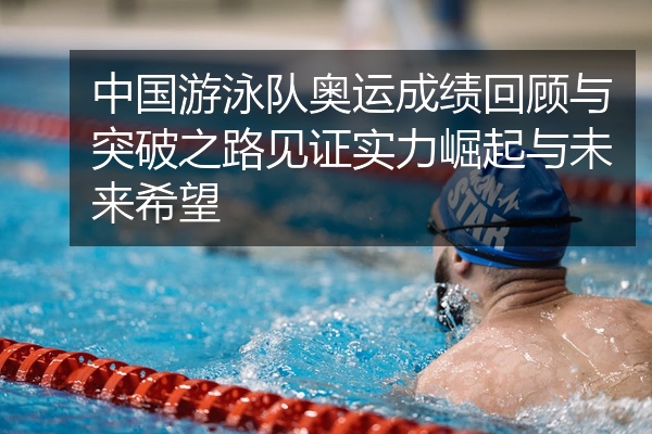 中国游泳队奥运成绩回顾与突破之路见证实力崛起与未来希望