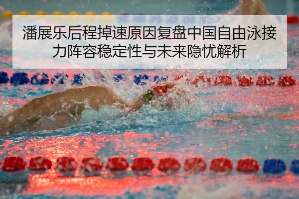 潘展乐后程掉速原因复盘中国自由泳接力阵容稳定性与未来隐忧解析