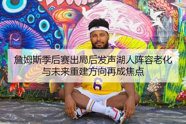 詹姆斯季后赛出局后发声湖人阵容老化与未来重建方向再成焦点