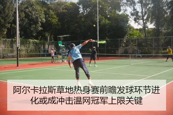 阿尔卡拉斯草地热身赛前瞻发球环节进化或成冲击温网冠军上限关键