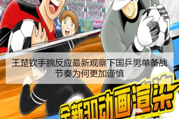 王楚钦手腕反应最新观察下国乒男单备战节奏为何更加谨慎